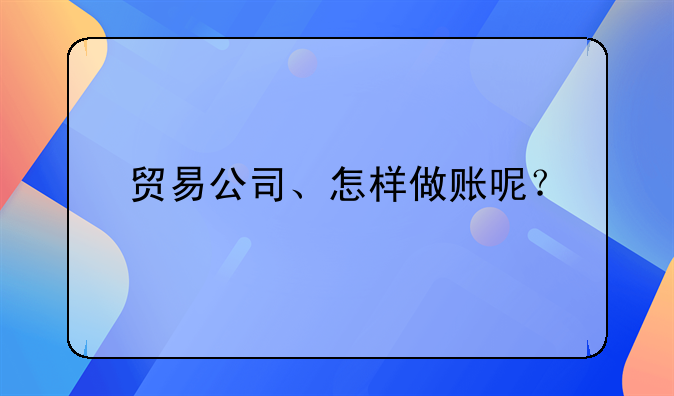 貿(mào)易公司會計怎么做呀？ 貿(mào)易公司、怎樣做賬呢？