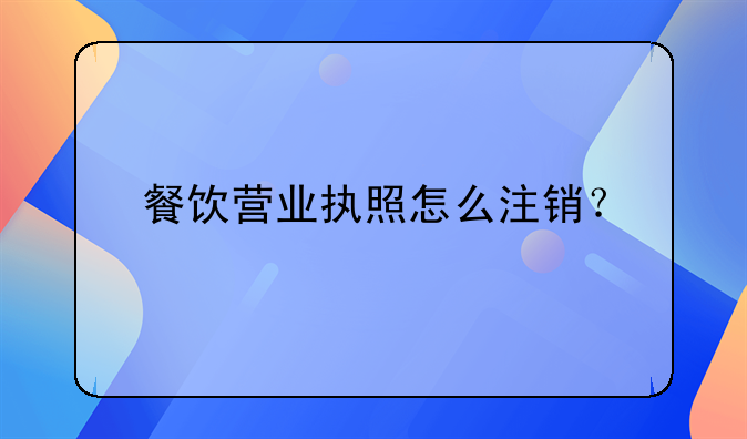 餐飲營業(yè)執(zhí)照怎么注銷？