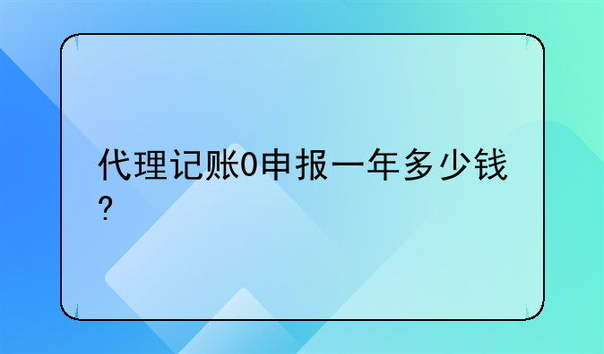 代理記賬0申報(bào)一年多少錢(qián)?
