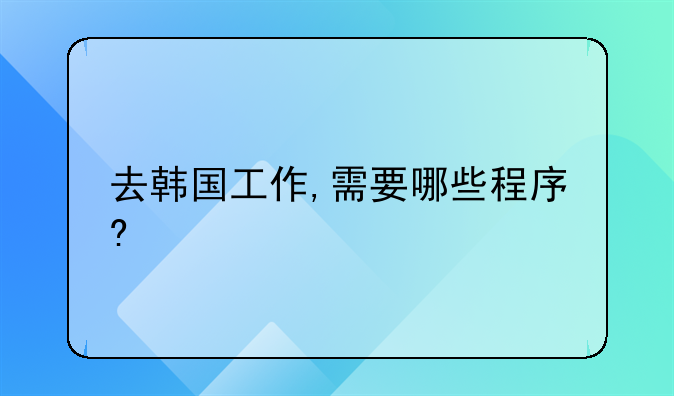 去韓國(guó)工作,需要哪些程序?