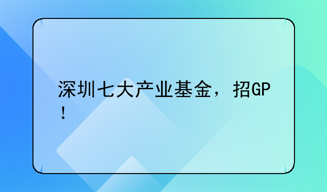 深圳七大產(chǎn)業(yè)基金，招GP！