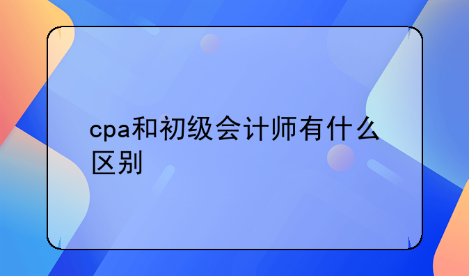 cpa和初級會計師有什么區(qū)別