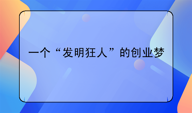 一個(gè)“發(fā)明狂人”的創(chuàng)業(yè)夢(mèng)