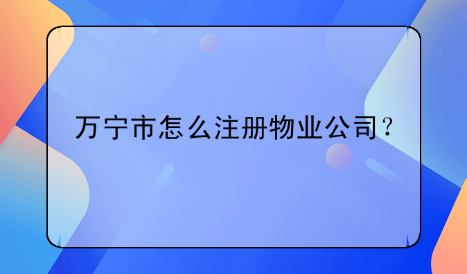 萬寧市怎么注冊物業(yè)公司？