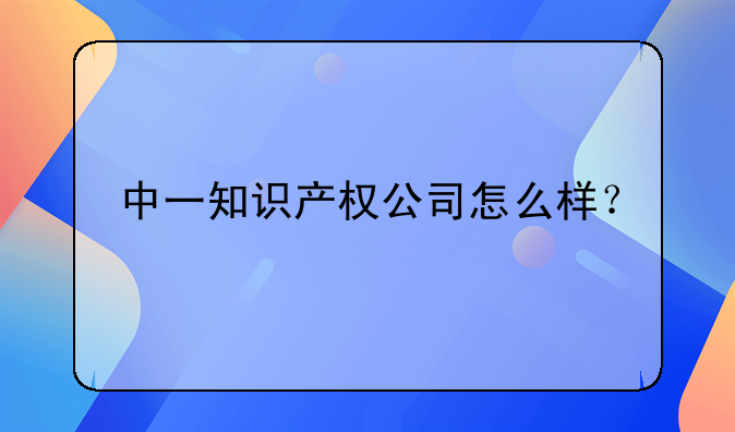 中一知識產(chǎn)權(quán)公司怎么樣？