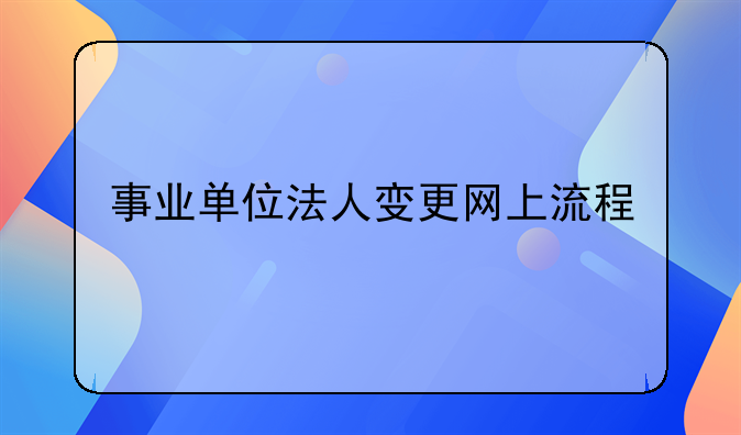 事業(yè)單位法人變更網(wǎng)上流程