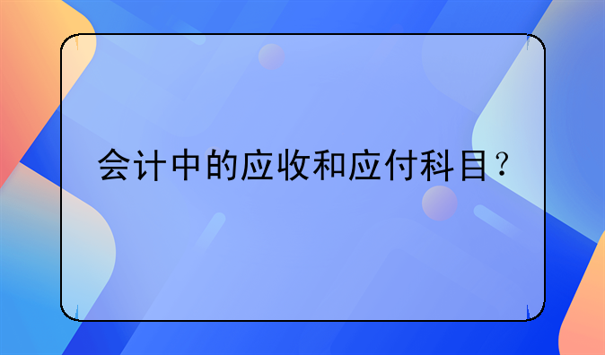 會(huì)計(jì)中的應(yīng)收和應(yīng)付科目？