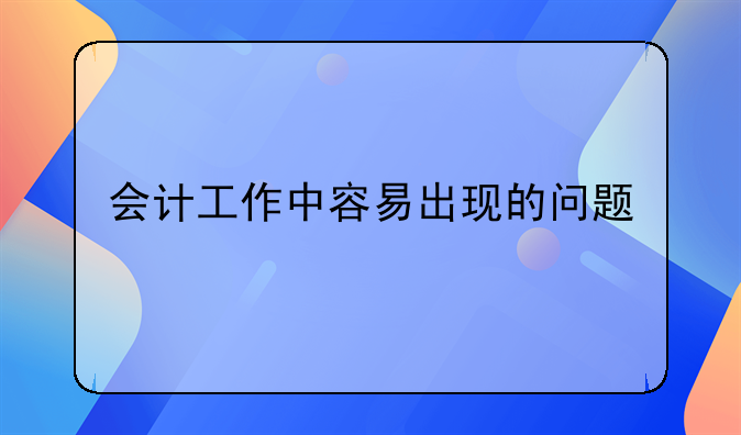 會計工作中容易出現(xiàn)的問題