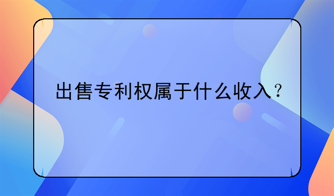 出售專利權(quán)屬于什么收入？