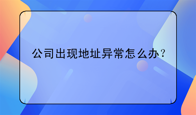 公司出現(xiàn)地址異常怎么辦？