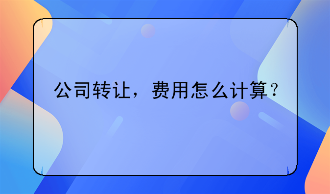 公司轉(zhuǎn)讓，費(fèi)用怎么計(jì)算？ 營(yíng)業(yè)執(zhí)照經(jīng)營(yíng)范圍變更需要多少手續(xù)費(fèi)?