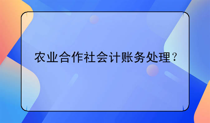 農(nóng)業(yè)合作社會(huì)計(jì)賬務(wù)處理？