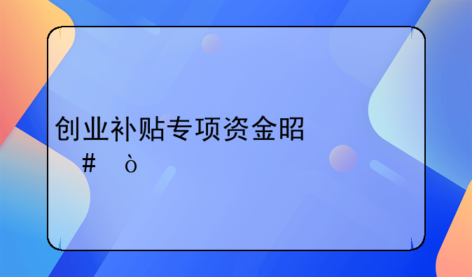 創(chuàng)業(yè)補(bǔ)貼專項(xiàng)資金是什么？
