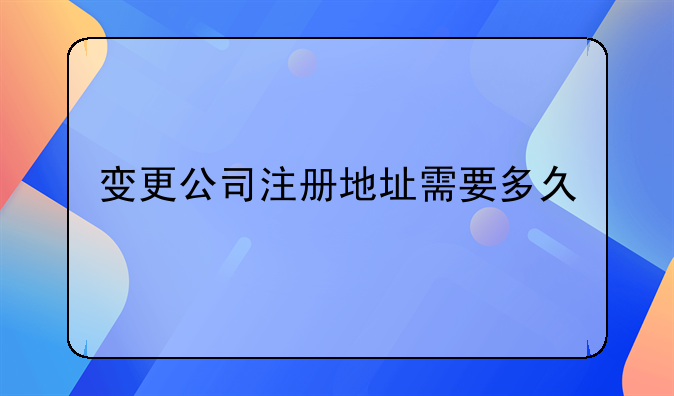 變更公司注冊地址需要多久