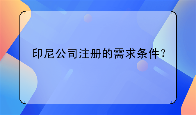 如何在注冊印度尼西亞公司和注冊就印尼。印尼公司注冊的需求條件？