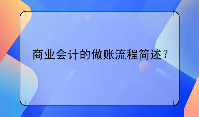 商業(yè)會(huì)計(jì)的做賬流程簡(jiǎn)述？