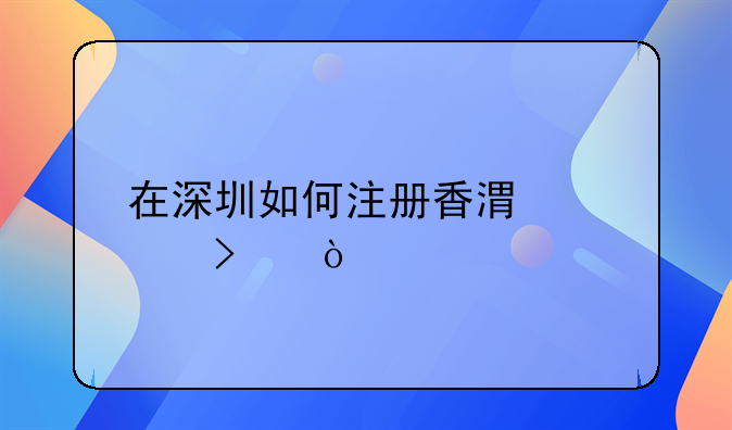 在深圳如何注冊(cè)香港公司？