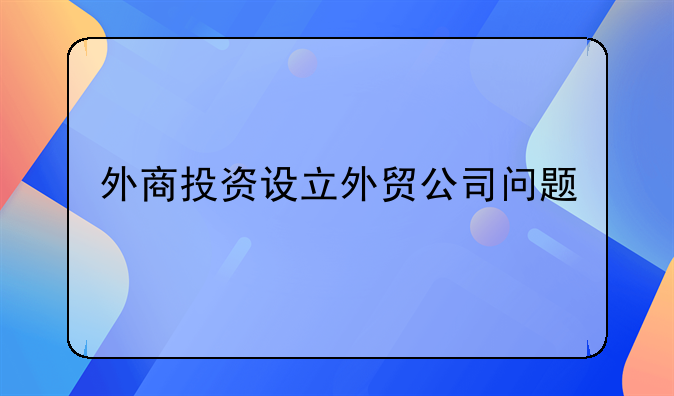 外商投資設(shè)立外貿(mào)公司問題