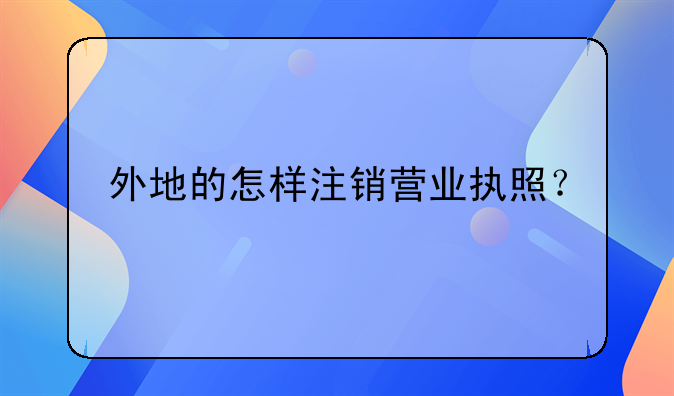 外地的怎樣注銷營業(yè)執(zhí)照？