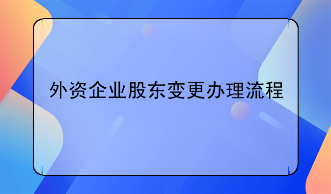 外資企業(yè)股東變更辦理流程