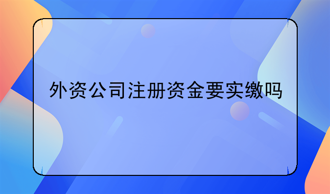 外資公司注冊資金要實繳嗎