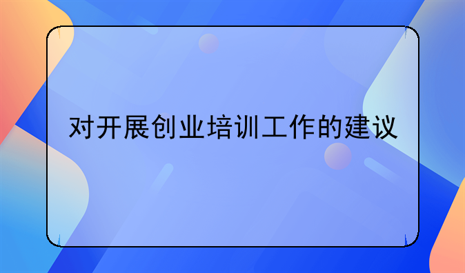 對(duì)開(kāi)展創(chuàng)業(yè)培訓(xùn)工作的建議