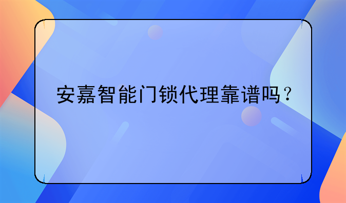 安嘉智能門(mén)鎖代理靠譜嗎？