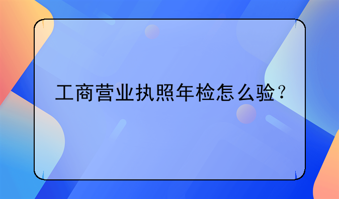 工商營(yíng)業(yè)執(zhí)照年檢怎么驗(yàn)？