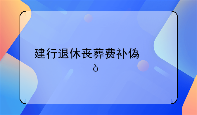 建行退休喪葬費(fèi)補(bǔ)償標(biāo)準(zhǔn)？