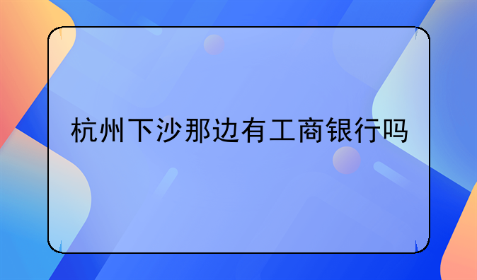 杭州下沙那邊有工商銀行嗎