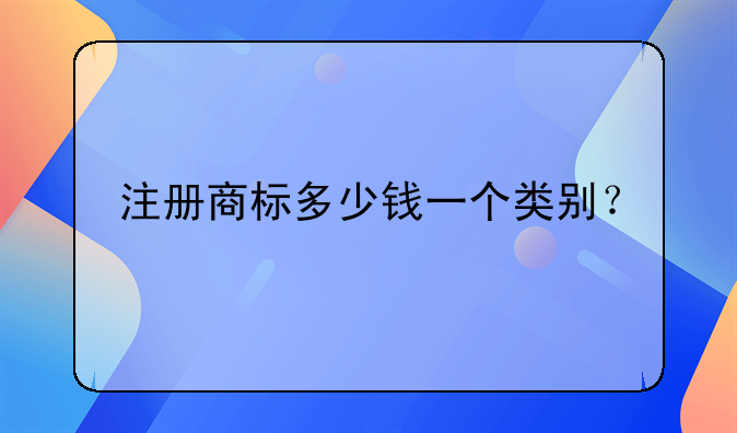 注冊商標(biāo)多少錢一個類別？