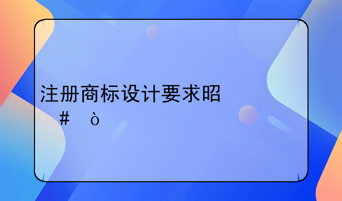 注冊商標(biāo)設(shè)計要求是什么？