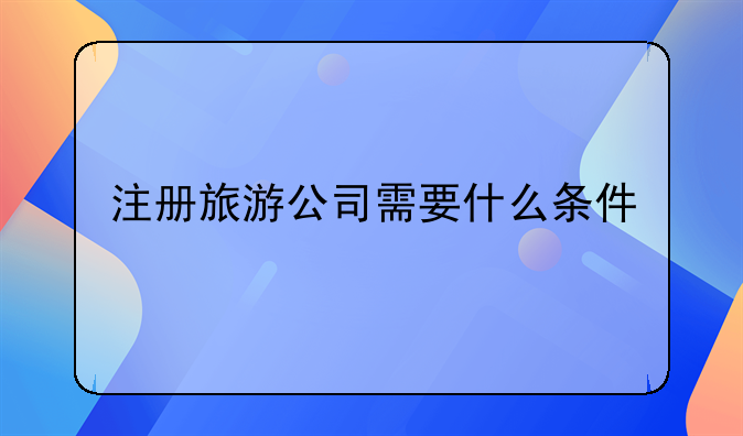 注冊旅游公司需要什么條件