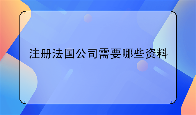 注冊法國公司需要哪些資料