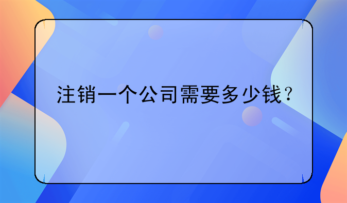 注銷一個公司需要多少錢？