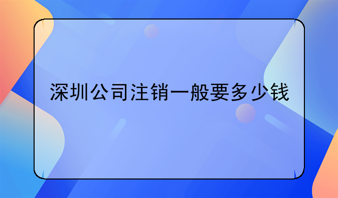 深圳公司一般注銷流程及簡易注銷流程。深圳公司注銷一般要多少錢