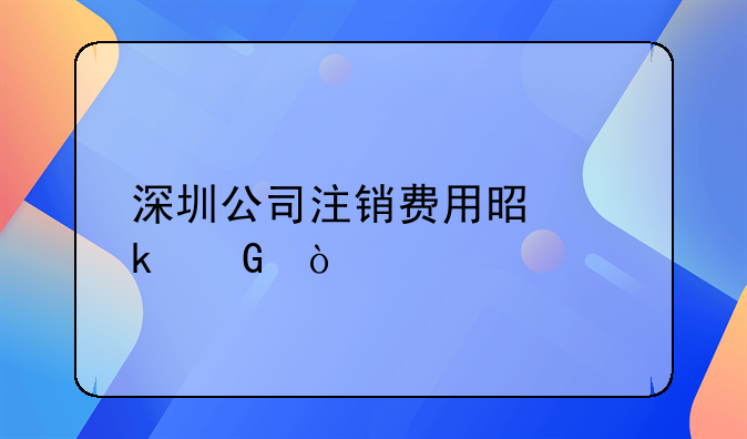 在深圳公司注銷需要哪些手續(xù)！深圳注銷公司需要花費(fèi)多少錢？