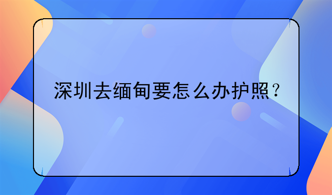 深圳去緬甸要怎么辦護(hù)照？