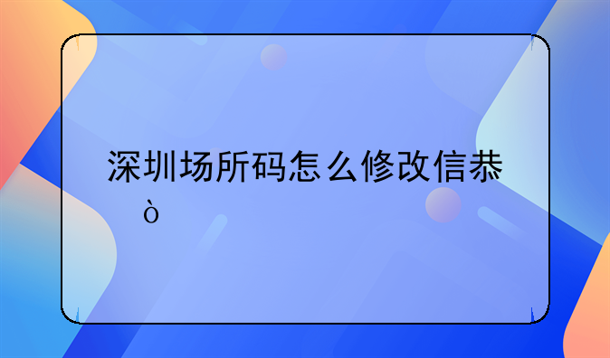 深圳場所碼怎么修改信息？