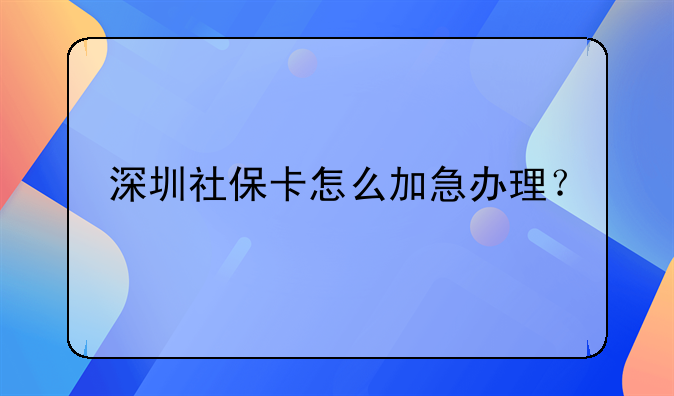 深圳社保卡怎么加急辦理？