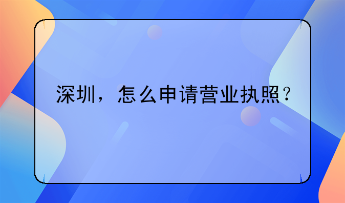 深圳，怎么申請(qǐng)營(yíng)業(yè)執(zhí)照？