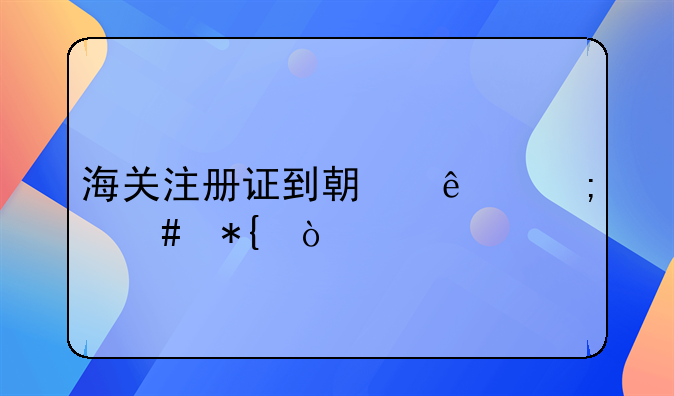 海關(guān)注冊(cè)證到期了怎么辦？