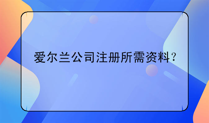 愛爾蘭公司注冊所需資料？