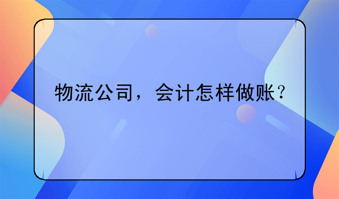 物流公司，會(huì)計(jì)怎樣做賬？