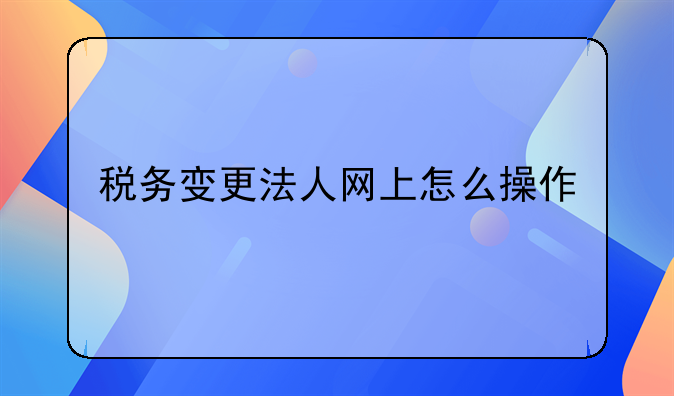 稅務(wù)變更法人網(wǎng)上怎么操作