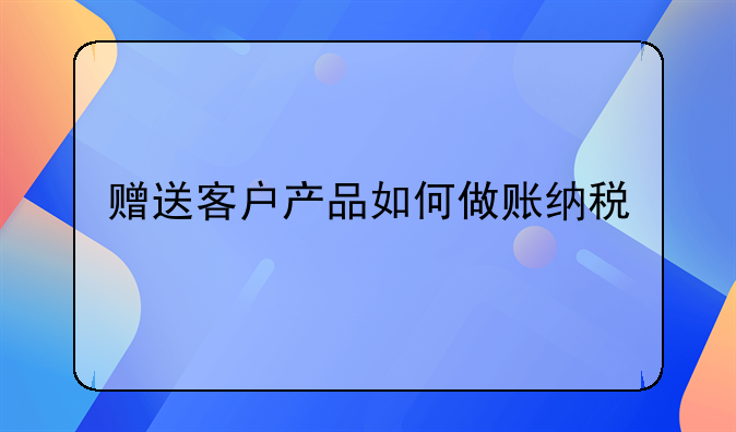 贈(zèng)送客戶產(chǎn)品如何做賬納稅__事業(yè)單位贈(zèng)送費(fèi)用如何做賬