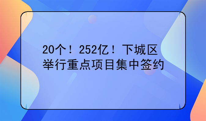 20個(gè)！252億！下城區(qū)舉行重點(diǎn)項(xiàng)目集中簽約