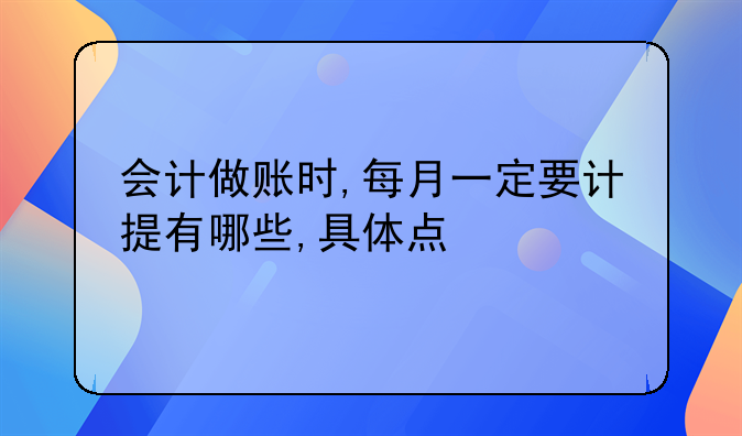 會(huì)計(jì)做賬時(shí),每月一定要計(jì)提有哪些,具體點(diǎn)