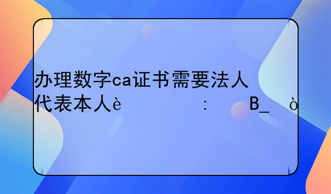 辦理數(shù)字ca證書需要法人代表本人過去嗎？