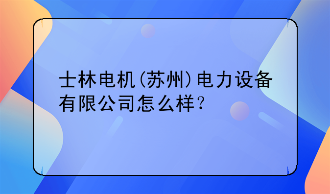 士林電機(jī)(蘇州)電力設(shè)備有限公司怎么樣？